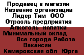 Продавец в магазин › Название организации ­ Лидер Тим, ООО › Отрасль предприятия ­ Алкоголь, напитки › Минимальный оклад ­ 20 000 - Все города Работа » Вакансии   . Кемеровская обл.,Юрга г.